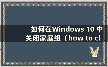 如何在Windows 10 中关闭家庭组（how to close homegroup in w10）